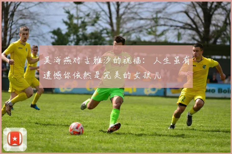 吴海燕对古雅沙的祝福：人生虽有遗憾你依然是完美的女孩儿