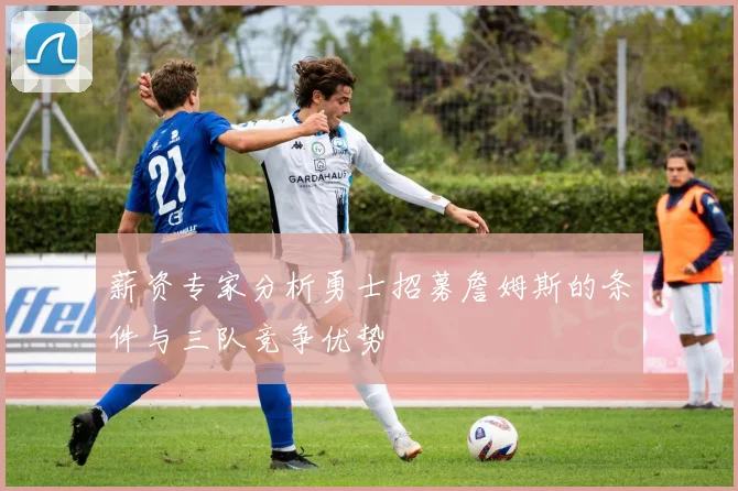 薪资专家分析勇士招募詹姆斯的条件与三队竞争优势