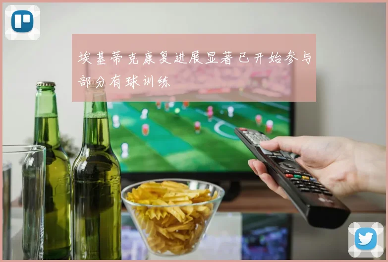 埃基蒂克康复进展显著已开始参与部分有球训练