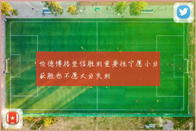 伦德博格坚信胜利重要性宁愿小分获胜也不愿大分失利