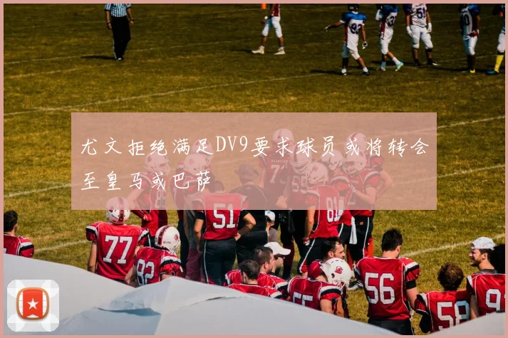 尤文拒绝满足DV9要求球员或将转会至皇马或巴萨
