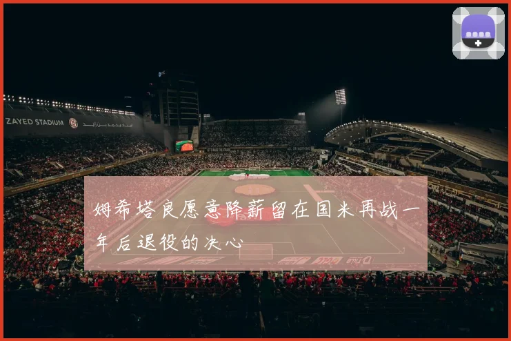 姆希塔良愿意降薪留在国米再战一年后退役的决心