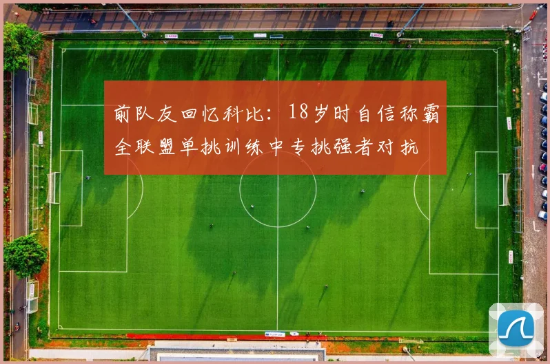 前队友回忆科比：18岁时自信称霸全联盟单挑训练中专挑强者对抗