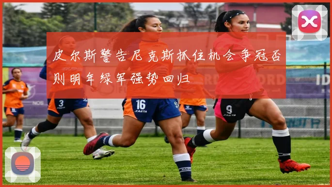 皮尔斯警告尼克斯抓住机会争冠否则明年绿军强势回归