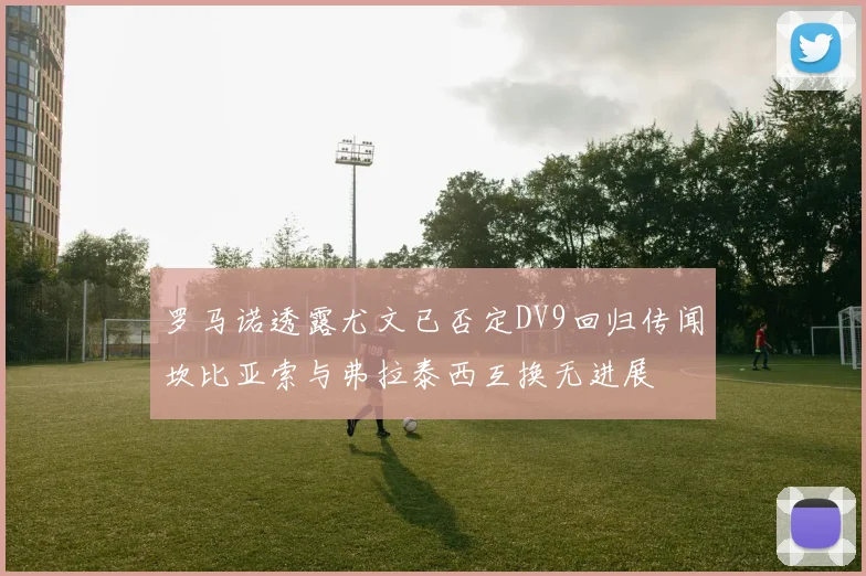 罗马诺透露尤文已否定DV9回归传闻坎比亚索与弗拉泰西互换无进展
