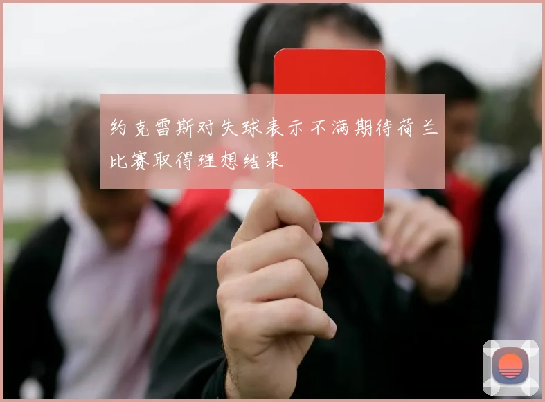 约克雷斯对失球表示不满期待荷兰比赛取得理想结果