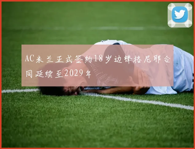 AC米兰正式签约18岁边锋格尼耶合同延续至2029年