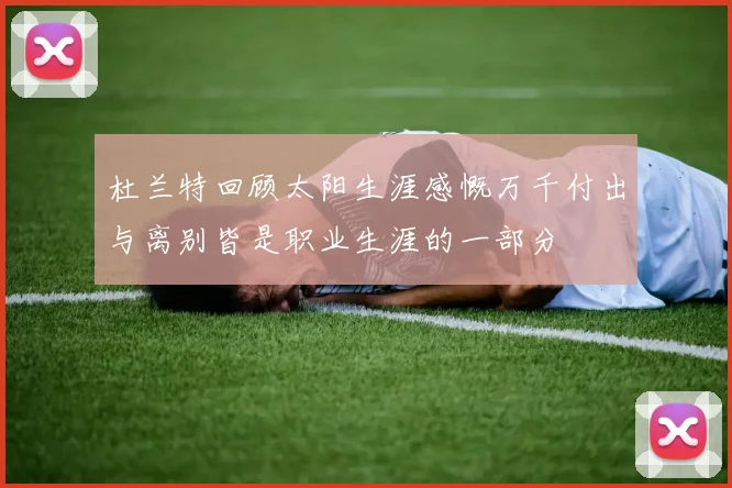 杜兰特回顾太阳生涯感慨万千付出与离别皆是职业生涯的一部分