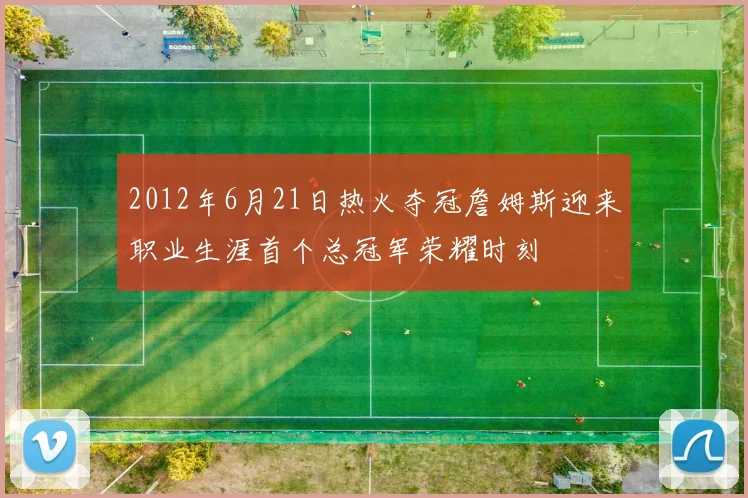 2012年6月21日热火夺冠詹姆斯迎来职业生涯首个总冠军荣耀时刻