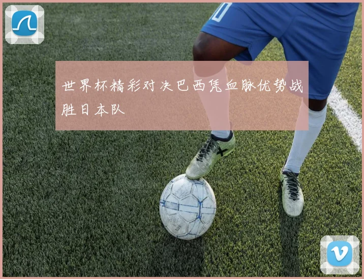世界杯精彩对决巴西凭血脉优势战胜日本队
