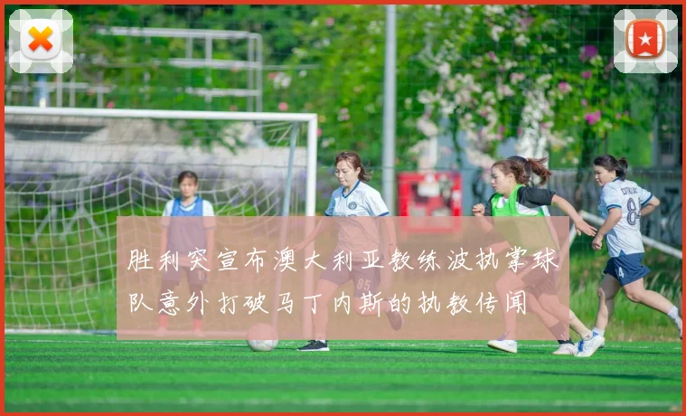 胜利突宣布澳大利亚教练波执掌球队意外打破马丁内斯的执教传闻
