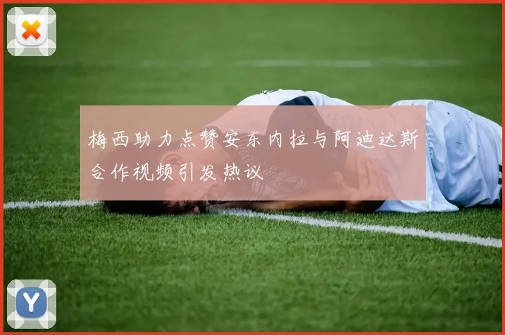 梅西助力点赞安东内拉与阿迪达斯合作视频引发热议